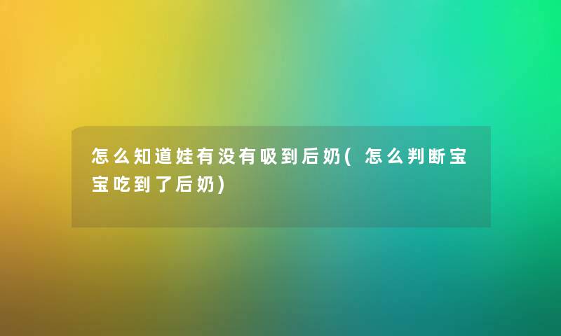 怎么知道娃有没有吸到后奶(怎么判断宝宝吃到了后奶)