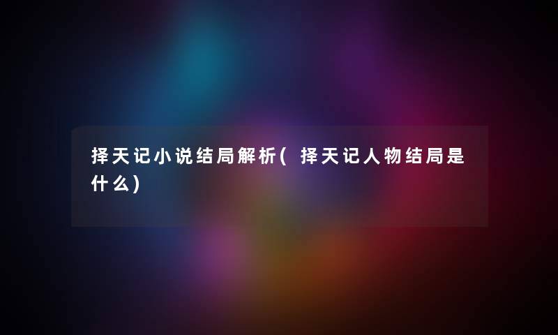 择天记小说结局解析(择天记人物结局是什么) 择天记小说结局解析(择天记人物结局是什么)