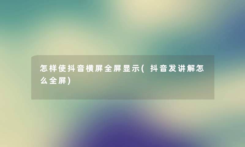 怎样使抖音横屏全屏显示(抖音发讲解怎么全屏)