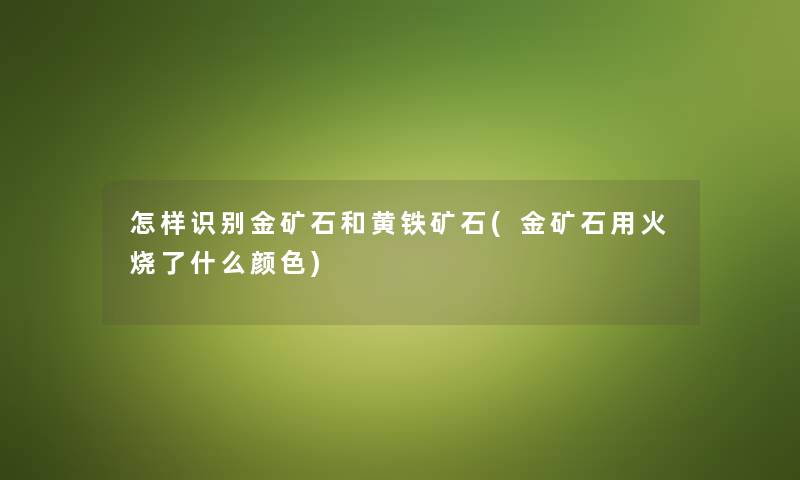怎样识别金矿石和黄铁矿石(金矿石用火烧了什么颜色)