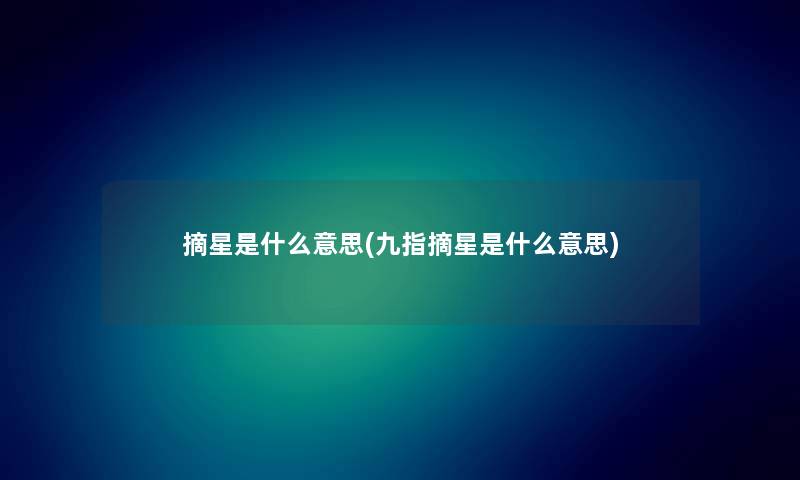 摘星是什么意思(九指摘星是什么意思) 摘星是什么意思(九指摘星是什么意思)