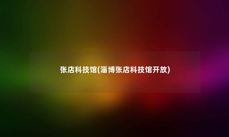 张店科技馆(淄博张店科技馆开放)