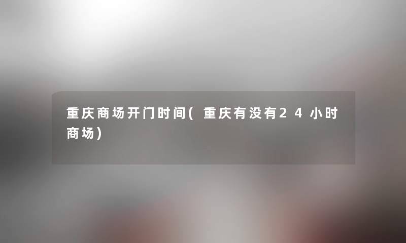 重庆商场开门时间(重庆有没有24小时商场) 重庆商场开门时间(重庆有没有24小时商场)