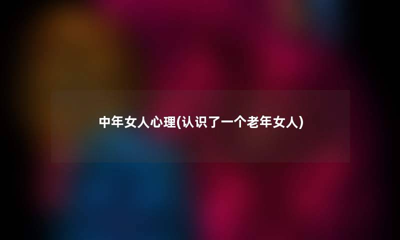 中年女人心理(认识了一个老年女人)