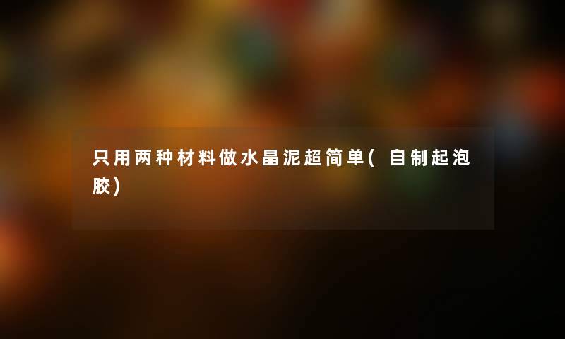 只用两种材料做水晶泥超简单(自制起泡胶)