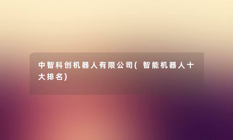 中智科创机器人有限公司(智能机器人一些推荐)