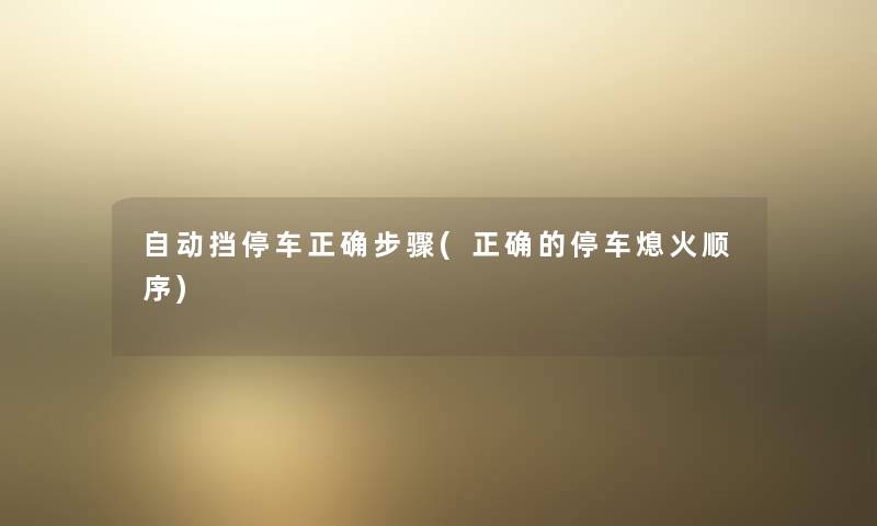 自动挡停车正确步骤(正确的停车熄火顺序) 自动挡停车正确步骤(正确的停车熄火顺序)