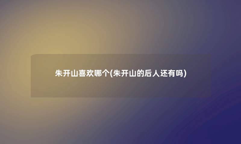 朱开山喜欢哪个(朱开山的后人还有吗)