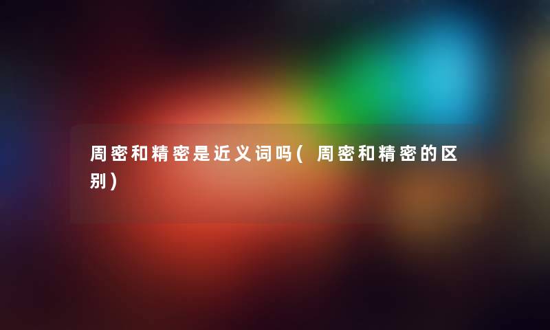 周密和精密是近义词吗(周密和精密的区别)