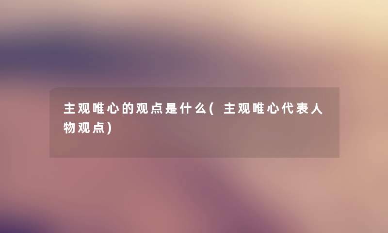 主观唯心的观点是什么(主观唯心代表人物观点) 主观唯心的观点是什么(主观唯心代表人物观点)