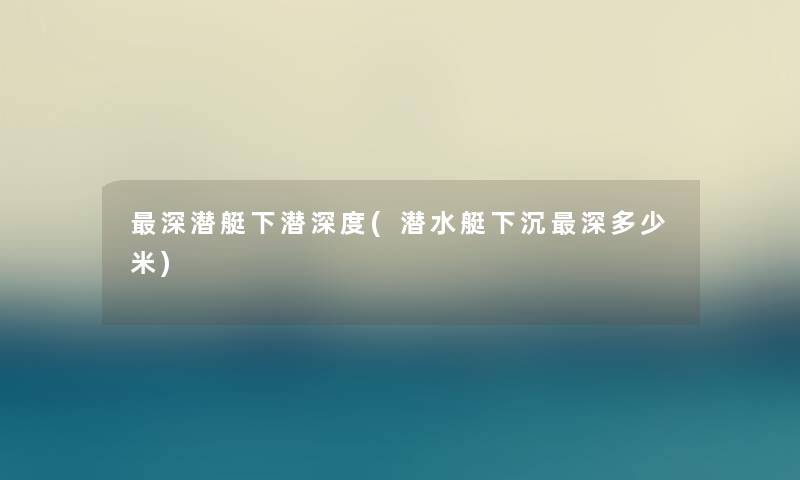深潜艇下潜深度(潜水艇下沉深多少米)