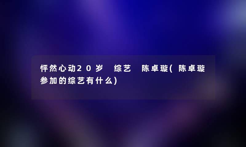 怦然心动20岁 综艺 陈卓璇(陈卓璇参加的综艺有什么)
