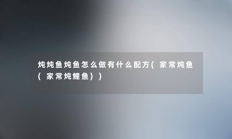 炖炖鱼炖鱼怎么做有什么配方(家常炖鱼(家常炖鲤鱼))