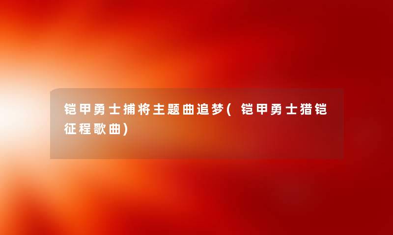 铠甲勇士捕将主题曲追梦(铠甲勇士猎铠征程歌曲)