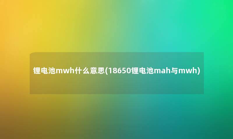 锂电池mwh什么意思(18650锂电池mah与mwh)
