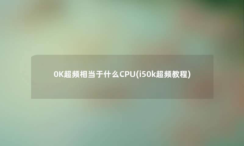 0K超频相当于什么CPU(i50k超频教程)