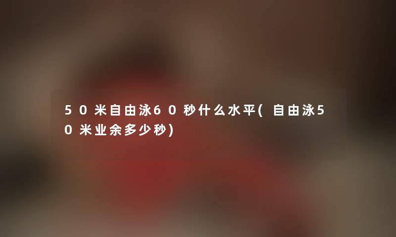 50米自由泳60秒什么水平(自由泳50米业余多少秒)