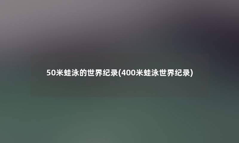 50米蛙泳的世界纪录(400米蛙泳世界纪录)