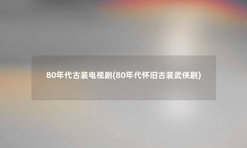 80年代古装电视剧(80年代怀旧古装武侠剧)