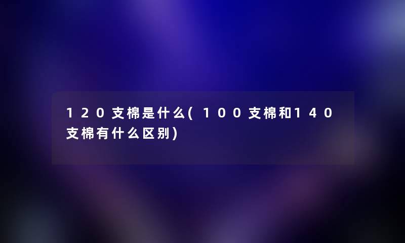 120支棉是什么(100支棉和140支棉有什么区别)