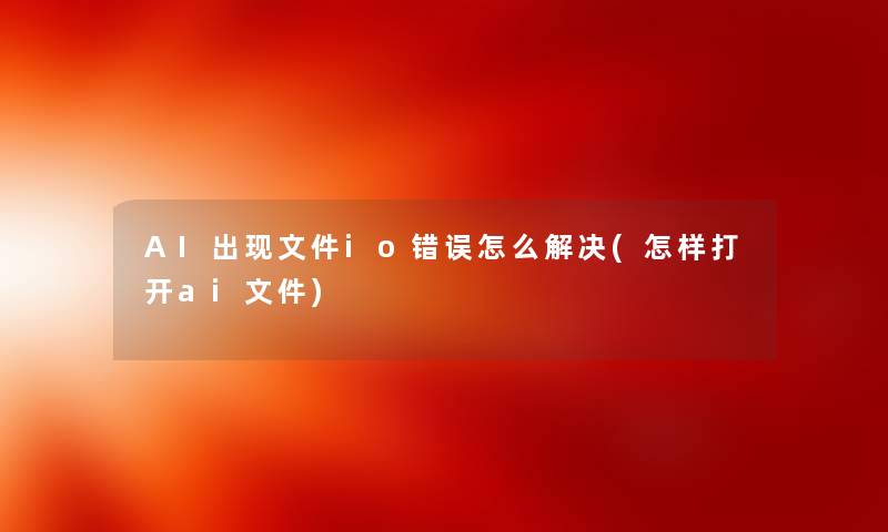 AI出现文件io错误怎么解决(怎样打开ai文件) AI出现文件io错误怎么解决(怎样打开ai文件)