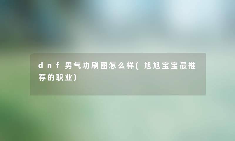 dnf男气功刷图怎么样(旭旭宝宝推荐的职业)
