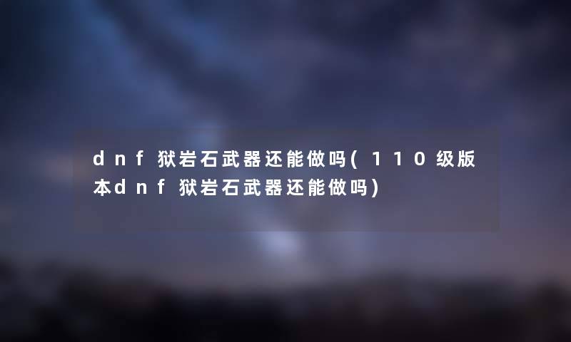 dnf狱岩石武器还能做吗(110级版本dnf狱岩石武器还能做吗) dnf狱岩石武器还能做吗(110级版本dnf狱岩石武器还能做吗)