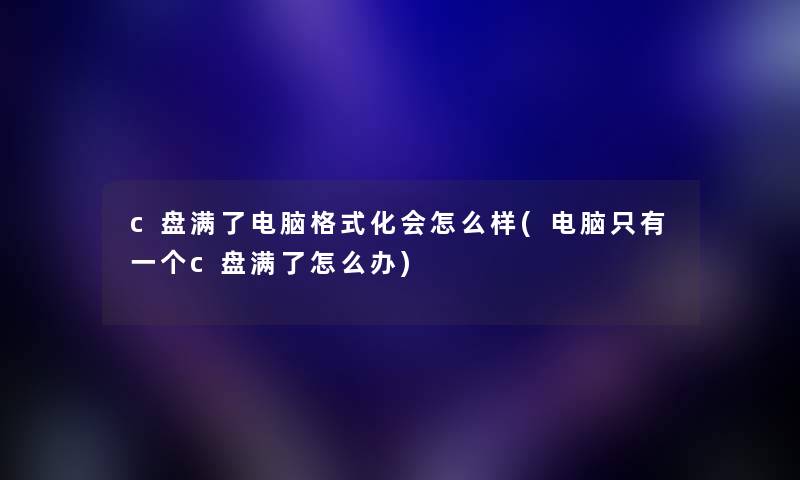 c盘满了电脑格式化会怎么样(电脑只有一个c盘满了怎么办)
