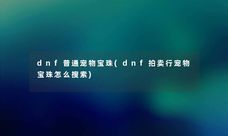 dnf普通宠物宝珠(dnf拍卖行宠物宝珠怎么搜索)