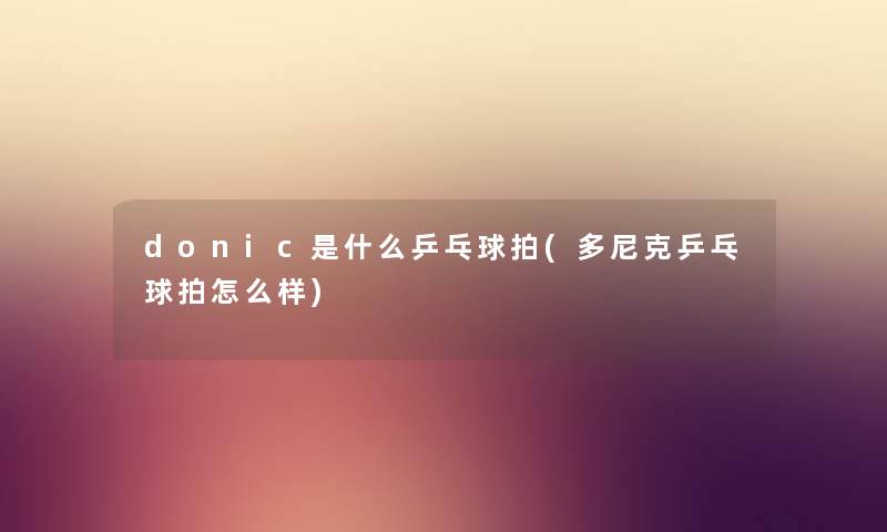 donic是什么乒乓球拍(多尼克乒乓球拍怎么样)