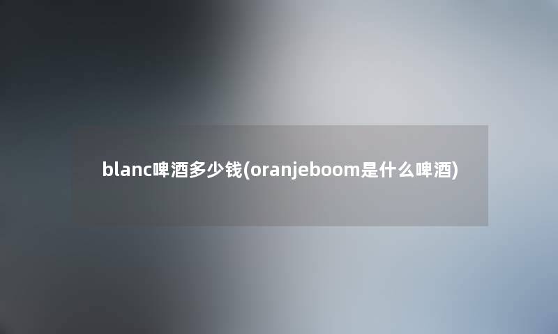 blanc啤酒多少钱(oranjeboom是什么啤酒)