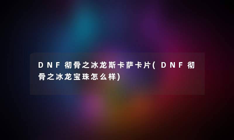DNF彻骨之冰龙斯卡萨卡片(DNF彻骨之冰龙宝珠怎么样)