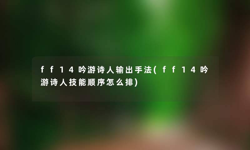 ff14吟游诗人输出手法(ff14吟游诗人技能顺序怎么排)