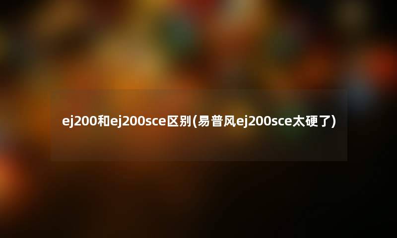 ej200和ej200sce区别(易普风ej200sce太硬了)