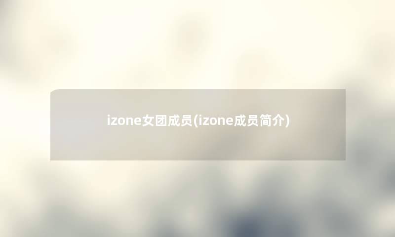 izone女团成员(izone成员简介)