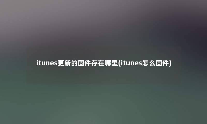 itunes更新的固件存在哪里(itunes怎么固件)