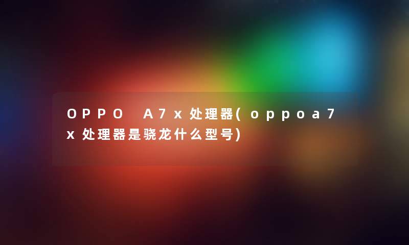 OPPO A7x处理器(oppoa7x处理器是骁龙什么型号)