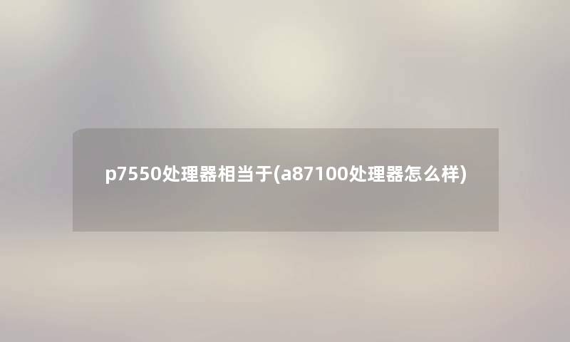 p7550处理器相当于(a87100处理器怎么样) p7550处理器相当于(a87100处理器怎么样)