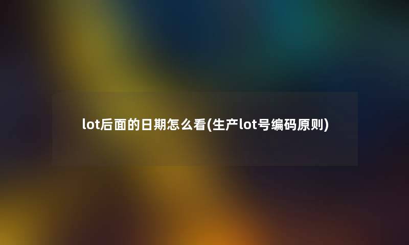 lot后面的日期怎么看(生产lot号编码原则) lot后面的日期怎么看(生产lot号编码原则)