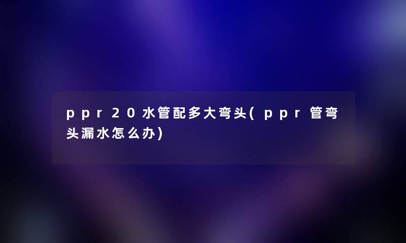 ppr20水管配多大弯头(ppr管弯头漏水怎么办)