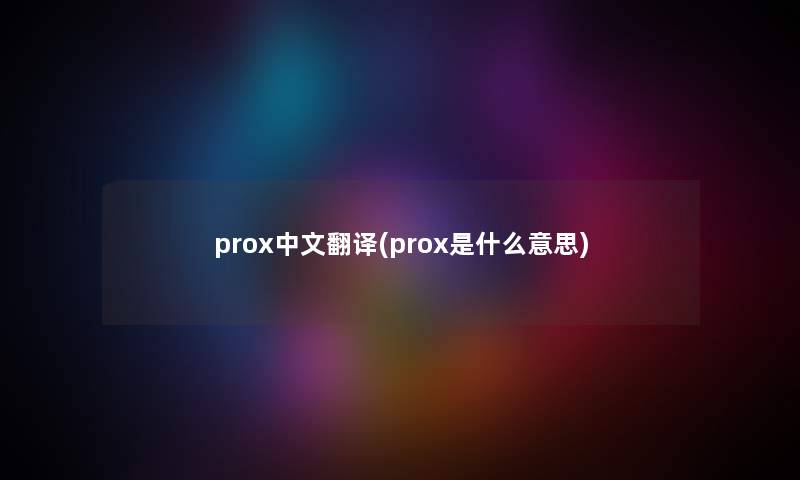 prox中文翻译(prox是什么意思)