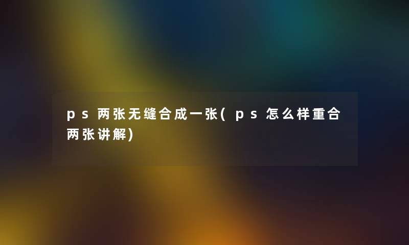 ps两张无缝合成一张(ps怎么样重合两张讲解)