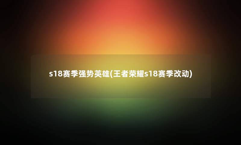 s18赛季强势英雄(王者荣耀s18赛季改动)