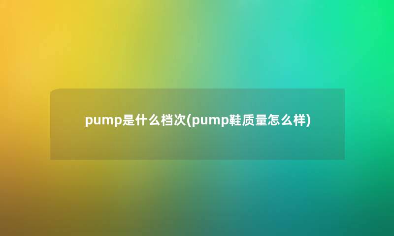 pump是什么档次(pump鞋质量怎么样)
