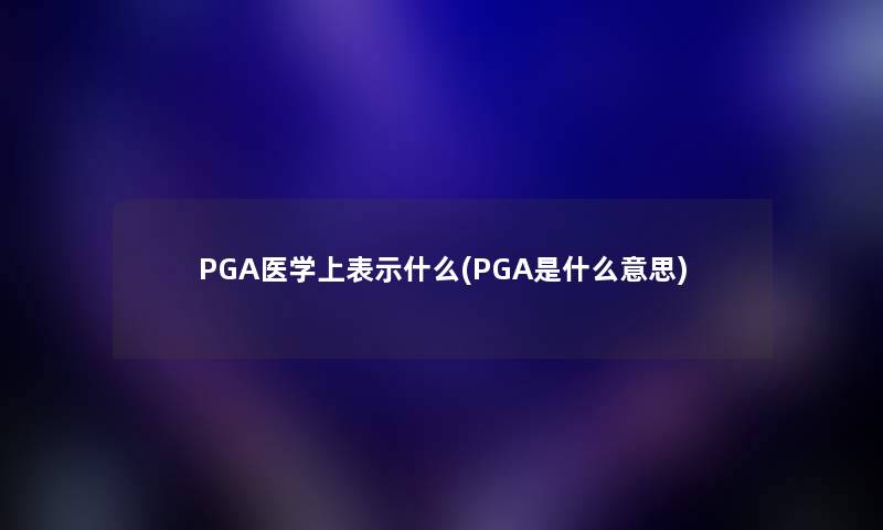 PGA医学上表示什么(PGA是什么意思)
