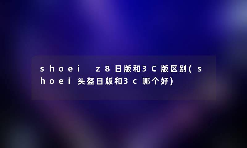 shoei z8日版和3C版区别(shoei头盔日版和3c哪个好) shoei z8日版和3C版区别(shoei头盔日版和3c哪个好)