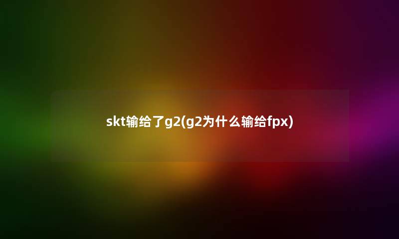 skt输给了g2(g2为什么输给fpx)