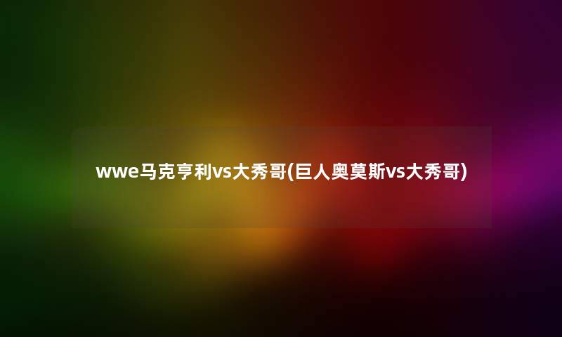 wwe马克亨利vs大秀哥(巨人奥莫斯vs大秀哥)
