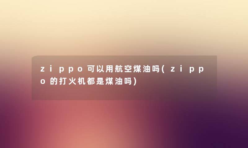 zippo可以用航空煤油吗(zippo的打火机都是煤油吗)