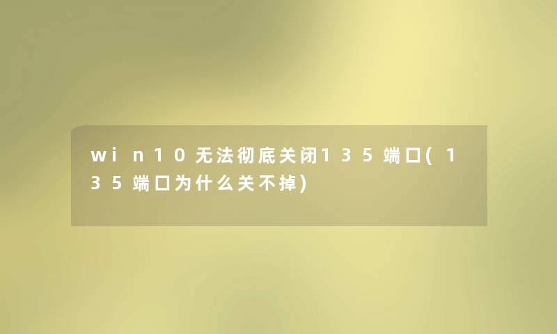 win10无法彻底关闭135端口(135端口为什么关不掉)
